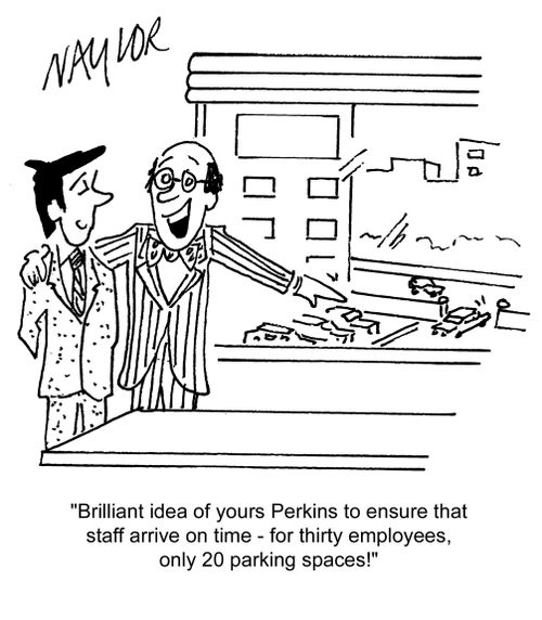 'Brilliant idea of yours Perkins to ensure that staff arrive on time - for thirty employees, only 20 parking spaces!'
