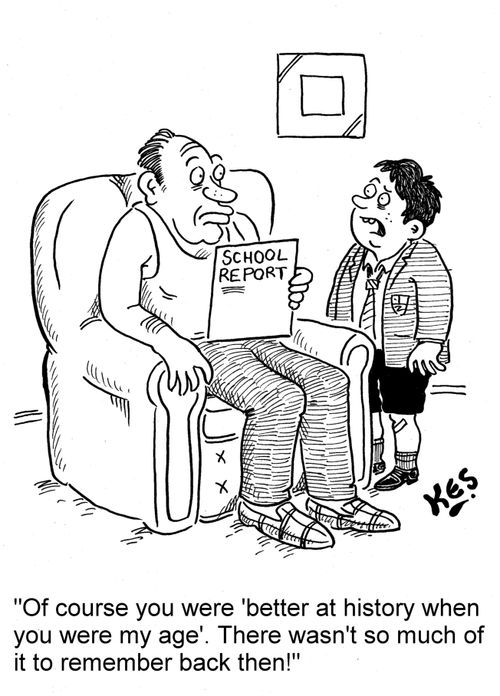 'Of course you were 'better at history when you were my age'. There wasn't so much of it to remember back then!'
