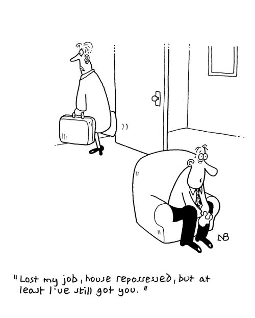 'Lost my job, house repossessed, but at least I've still got you.'