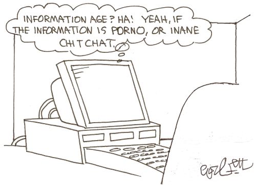 'Information age, ha!  Yeah, if the information is porno, or inane chitchat.'