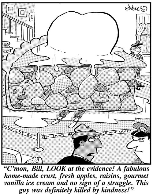 'C'mon, Bill, LOOK at the evidence! A fabulous home-made crust, fresh apples, raisins, gourmet vanilla ice cream, and no sign of a struggle. This guy was definitely killed by kindness!'