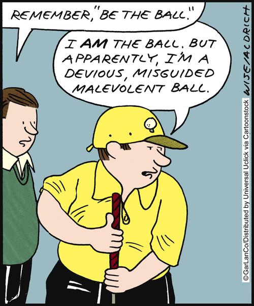 'Remember 'be the ball'.' 'I am the ball. But apparently, I'm a devious, misguided, malevolent ball.'