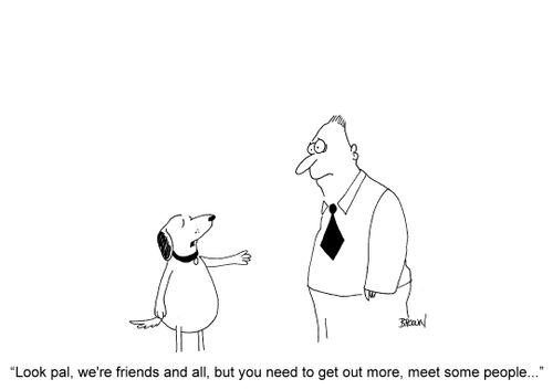 'Look pal, we're friends and all, but you need to get out more, meet some people...'