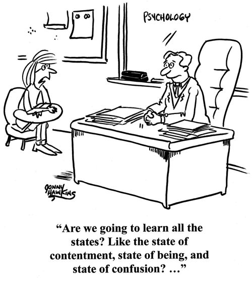 Student to psychology teacher: 'Are we going to learn all the states? Like the state of contentment, state of being, and state of confusion? ...'