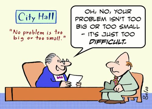 CITY HALL, NO PROBLEM IS TOO BIG OR TOO SMALL., 'Oh, no, your problem isn't too big or too small - it's just too difficult.'