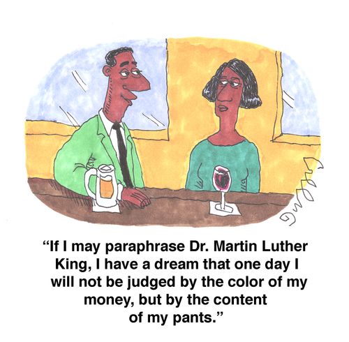 'If I may paraphrase Dr. Martin Luther King, I have a dream that one day I will not be judged by the color of my money, but by the content of my pants.'
