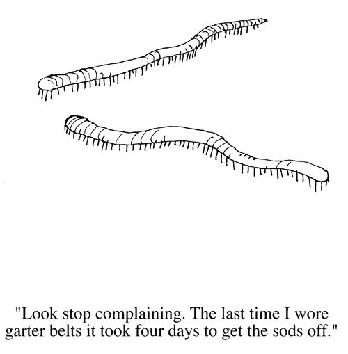 'Look stop complaining. Last time I wore garter belts it took four days to get the sods off'