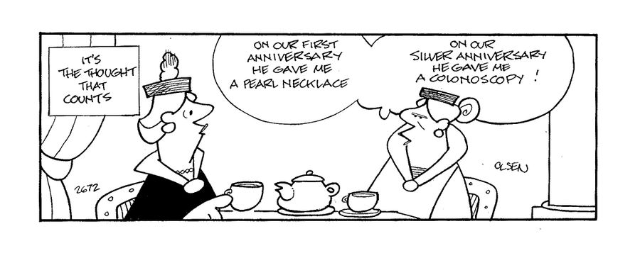 It's the thought that counts...'on our first anniversary he gave me a pearl necklce.  On our silver anniversary he gave me a colonoscopy!'
