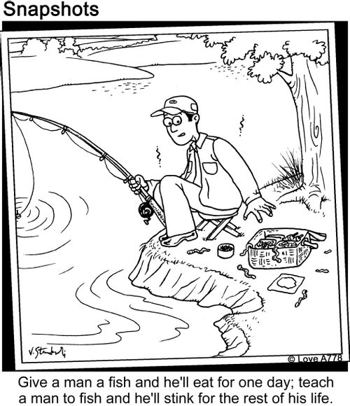Give a man a fish and he'll eat of one day; teach a man to fish and he'll stink for the ret of his life.