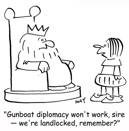 'Gunboat diplomacy won't work, sire -- we're landlocked, remember?'