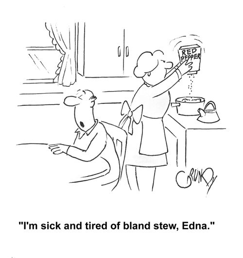 Husband to wife as she pours red pepper into pot, 'I'm sick and tired of bland stew, Edna.'