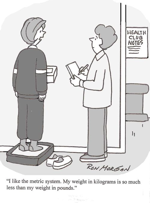 "I like the metric system. My weight in kilograms is less than my weight in pounds."