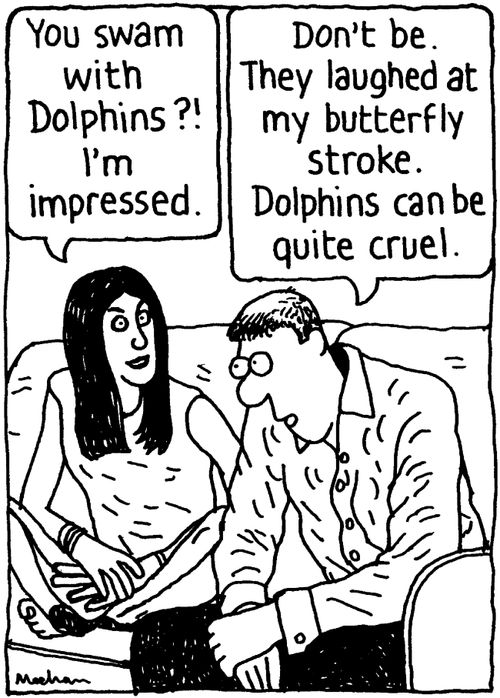 'You swam with dolphins?! I'm impressed.' 'Don't be. They laughed at my butterfly stroke. Dolphins can be quite cruel.'