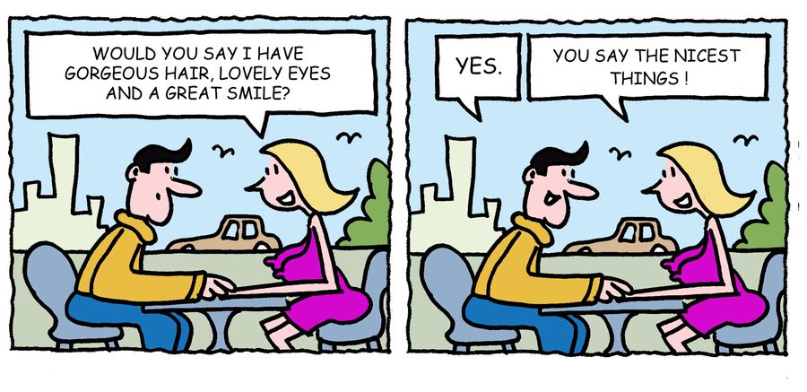 'Would you say I have gorgeous hair, lovely eyes and a great smile?. . . You say the nicest things.'