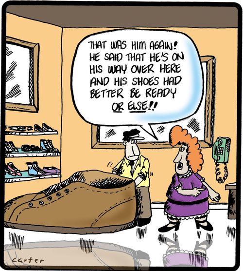 'That was him again! He said that he's on his way over here and his shoes had better be ready or else!!'