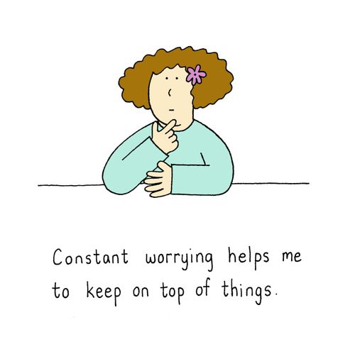 Constant worrying helps me to keep on top of things.