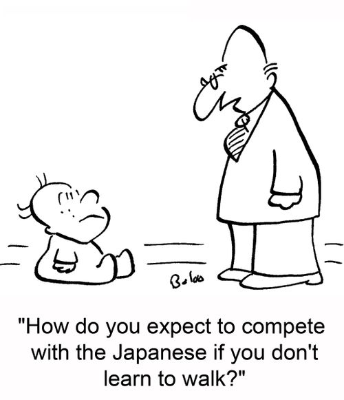 'How do you expect to compete with the Japanese if you don't learn to walk?'