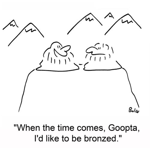'When the time comes, Goopta, I'd like to be bronzed.'