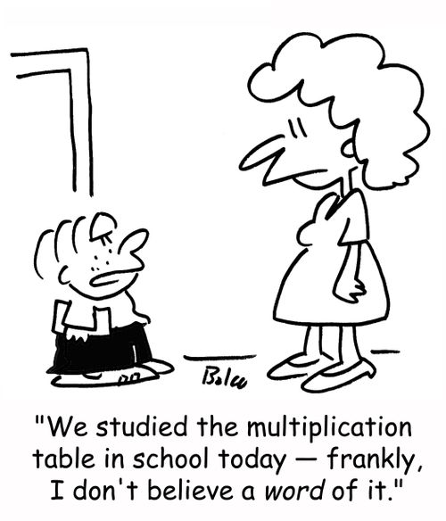 'We studied the multiplication table in school today -- frankly, I don't believe a word of it.'