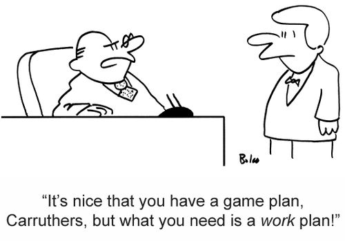 'It's nice that you have a game plan, Carruthers, but what you really need is a work plan!'