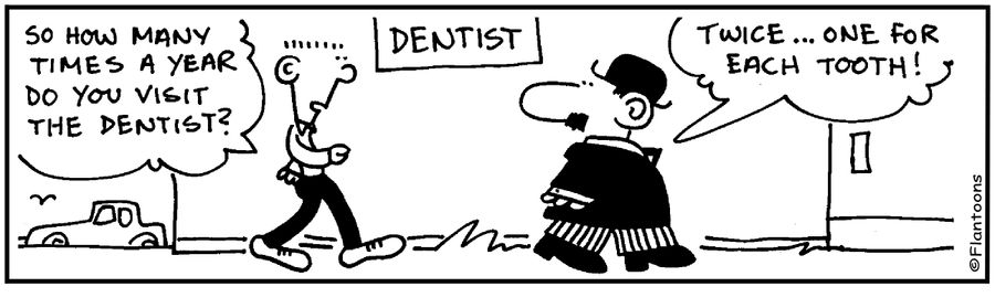  ' How many times a year do you visit the dentist?' 'Twice, one for each tooth.'