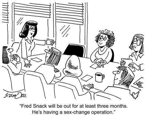 'Fred Snack will be out for at least three months. He's having a sex-change operation.'