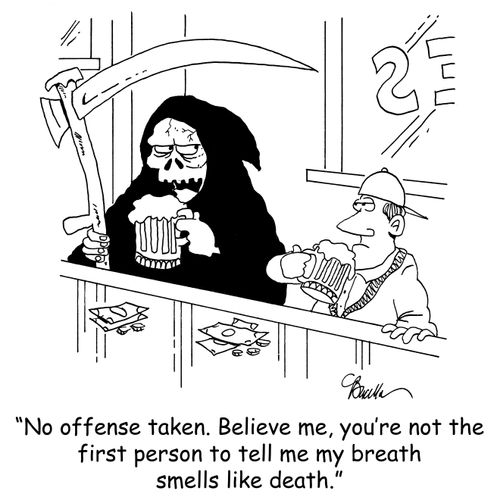 'No offense taken. Believe me, you're not the first person to tell me my breath smells like death.'