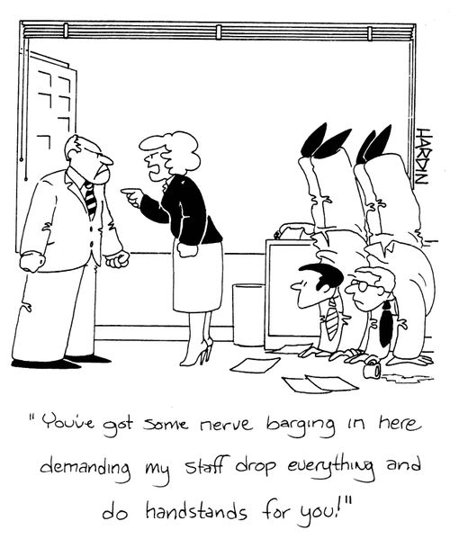 'You've got some nerve barging in here demanding my staff drop everything and do handstands for you!'