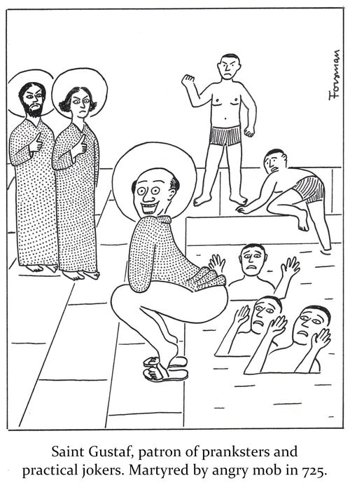 Saint Gustaf, patron of pranksters and practical jokers. Martyred by angry mob in 725.