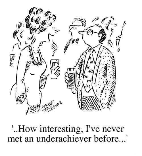 "How interesting I've never met an underachiever before."