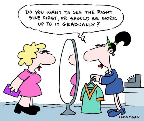 "Do you want to see the right size first, or should we work up to it gradually?"