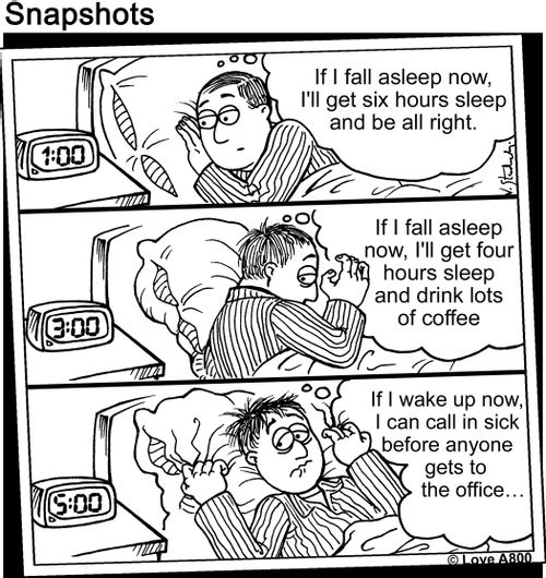 "If I fall asleep now, I'll get six hours sleep and be all right. If I fall asleep now, I'll get four hours sleep and drink lots of coffee. If I wake up now, I can call in sick before anyone gets to the office..."