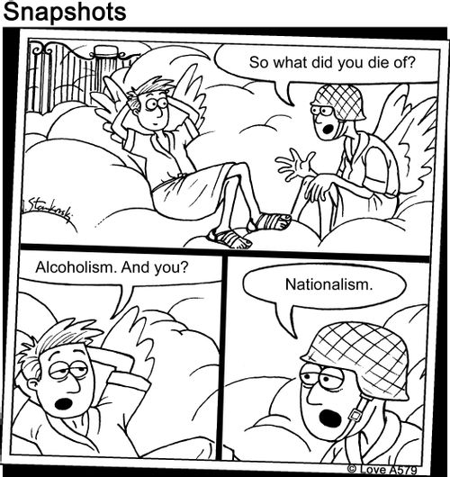 "So what did you die of?"   "Alcoholism. And You?"   "Nationalism."