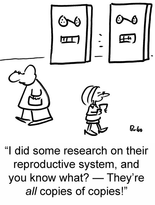 'I did some research on their reproductive system, and you know what? ? they're all copies of copies!'