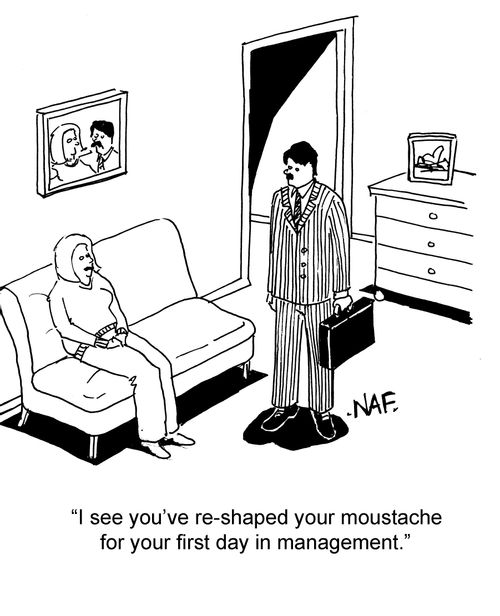"I see you've reshaped your moustache for your first day in management."