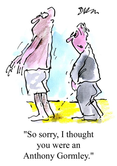 'So sorry, I thought you were an Anthony Gormley.'