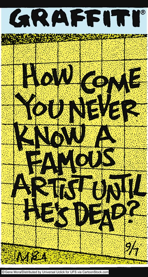 How come you never know a famous artist until he's dead?
