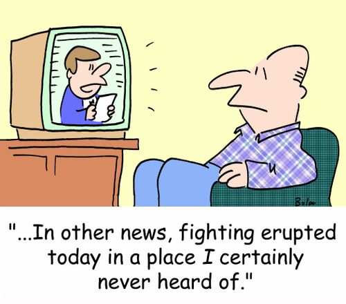'...In other news, fighting erupted today in a place I certainly never heard of.'