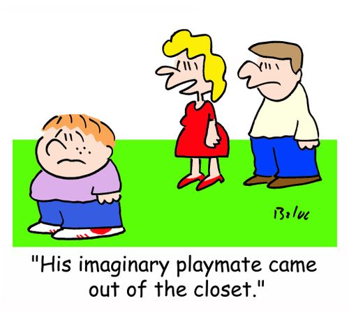 'His imaginary playmate came out of the closet.'