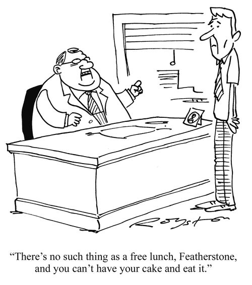 'There's no such thing as a free lunch, Featherstone, and you can't have your cake and eat it.'