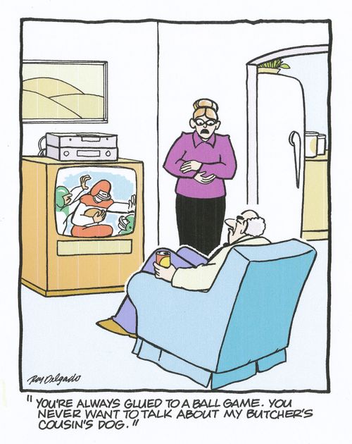 'You're always glued to a ball game. You never want to talk about my butcher's cousin's dog.'