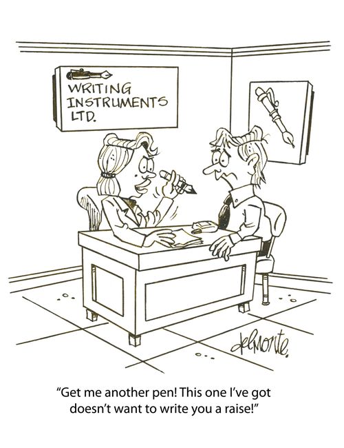 'Get me another pen! This one I've got doesn't want to write you a raise!'