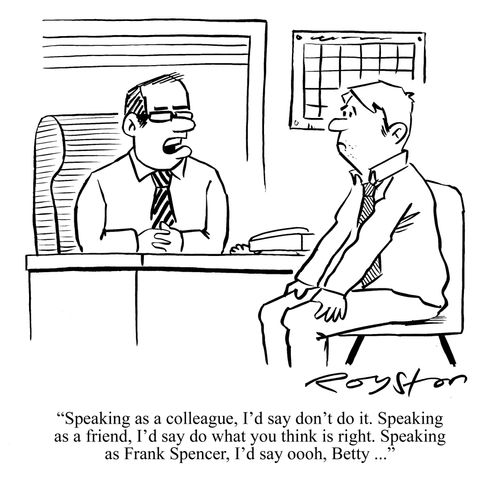 'Speaking as a colleague, I'd say don't do it. Speaking as a friend, I'd say do what you think is right. Speaking as Frank Spencer, I'd say ooooh Betty ...'