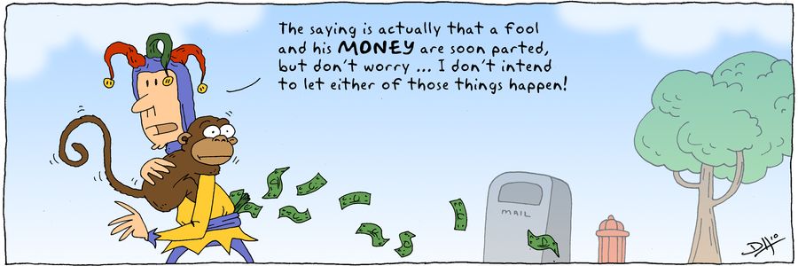 The saying is actually a fool and his money are soon parted, but don't worry, I don't intend to let either of those things happen!