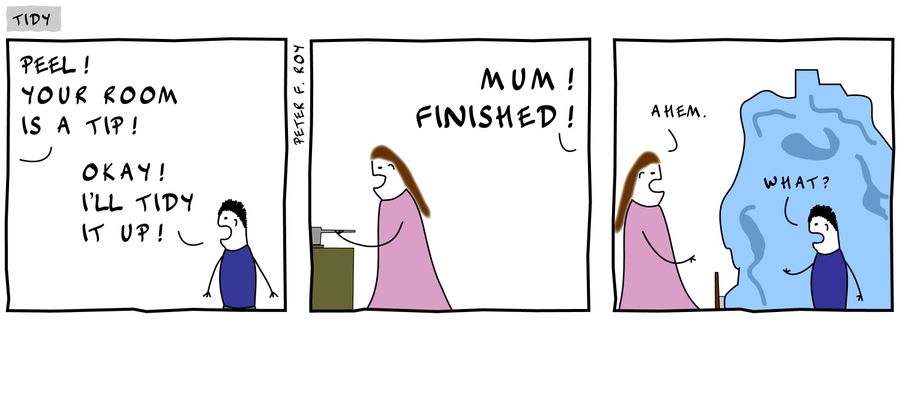 'Peel! Your room is a tip!' - 'Okay, I'll tidy it up!' - 'Mum! Finished!' - 'Ahem.' - 'What?'