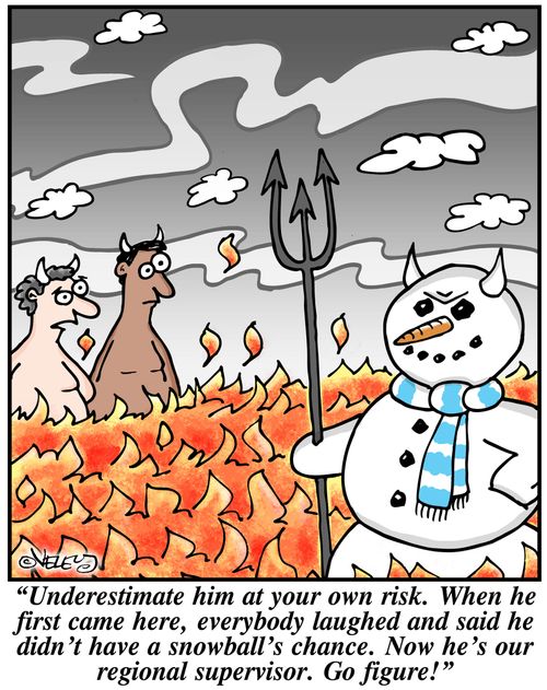 'Underestimate him at your own risk. When he first came here, everybody laughed and said he didn't have a snowball's chance. Now he's our regional supervisor. Go figure!'