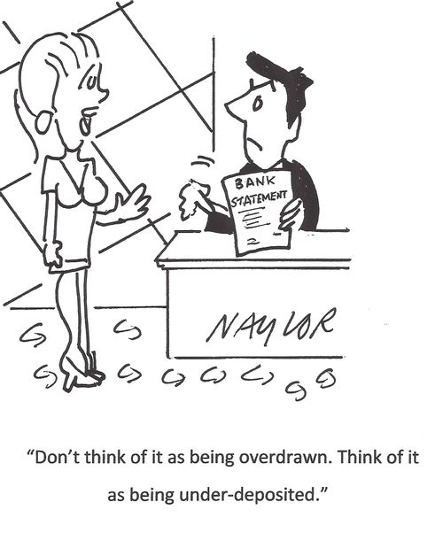 'Don't think of it as being overdrawn. Think of it as being under-deposited.'