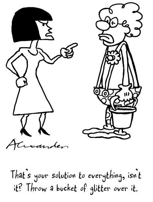 'That's your solution to everything, isn't it? Throw a bucket of glitter over it.'