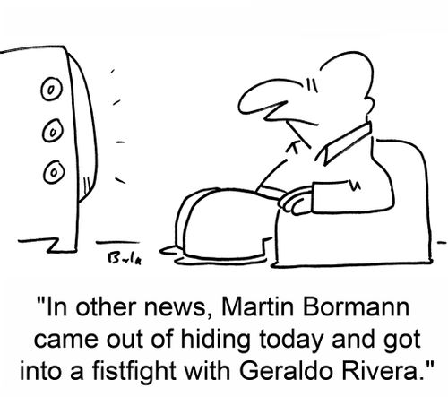 'In other news, Martin Bormann came out of hiding today and got into a fistfight with Geraldo Rivera.'