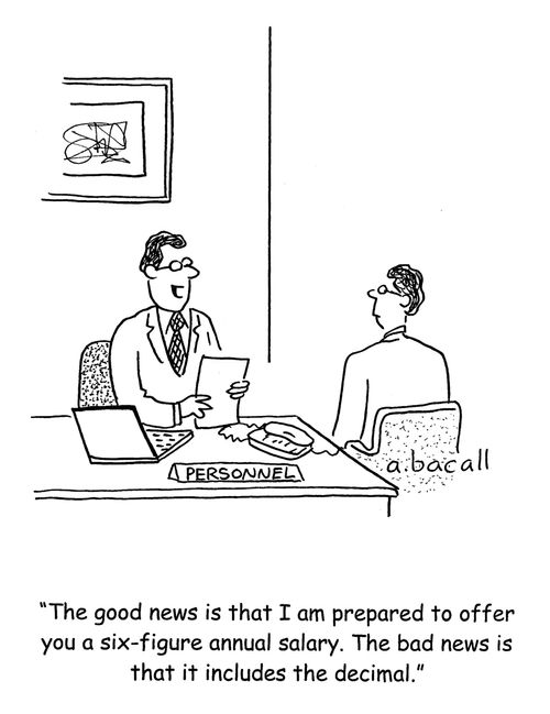 'The good news is that I'm prepared to offer you a six figure annual salary. The bad news is that it includes the decimal.'